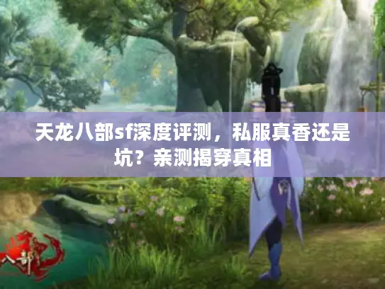 天龙八部sf深度评测,私服真香还是坑?亲测揭穿真相 天龙八部sf深度评测,私服真香还是坑?亲测揭穿真相