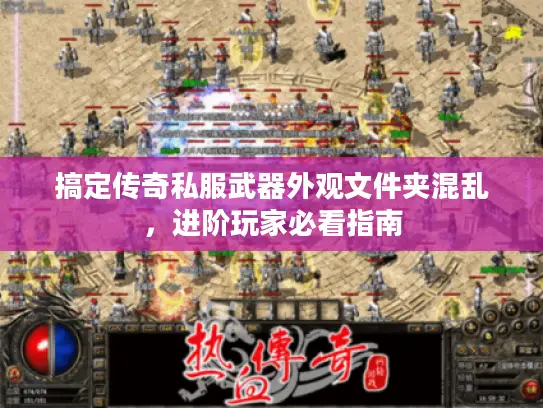 搞定传奇私服武器外观文件夹混乱，进阶玩家必看指南