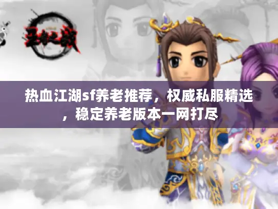 热血江湖sf养老推荐，权威私服精选，稳定养老版本一网打尽