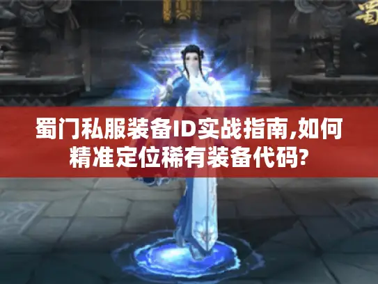 蜀门私服装备ID实战指南,如何精准定位稀有装备代码? 蜀门私服装备ID实战指南,如何精准定位稀有装备代码?