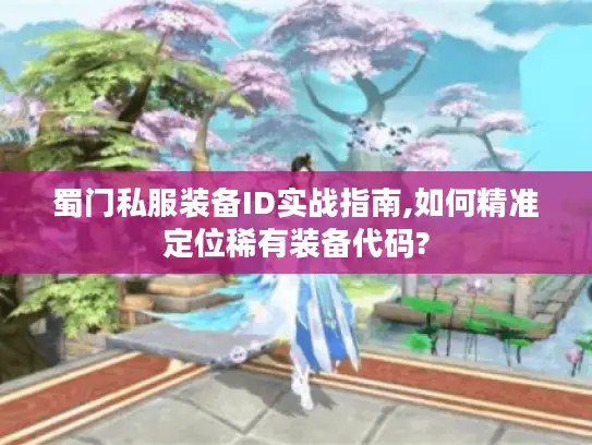 蜀门私服装备ID实战指南,如何精准定位稀有装备代码? 蜀门私服装备ID实战指南,如何精准定位稀有装备代码?