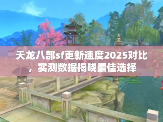 天龙八部sf更新速度2025对比，实测数据揭晓最佳选择