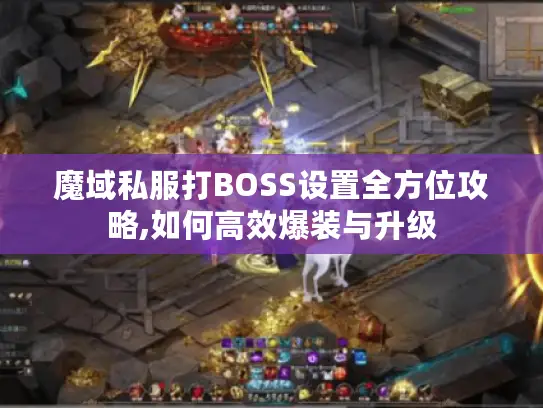 魔域私服打BOSS设置全方位攻略,如何高效爆装与升级