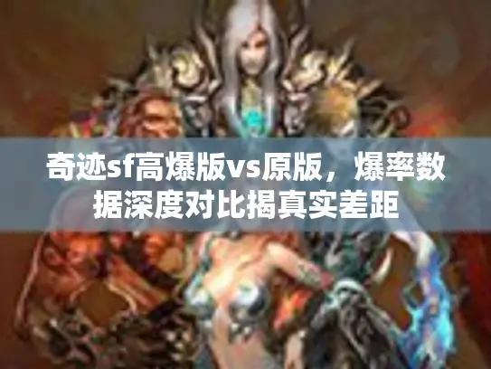 奇迹sf高爆版vs原版,爆率数据深度对比揭真实差距 奇迹sf高爆版vs原版,爆率数据深度对比揭真实差距