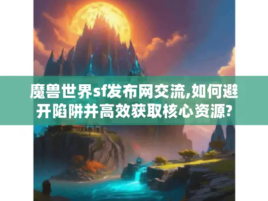 魔兽世界sf发布网交流,如何避开陷阱并高效获取核心资源?
