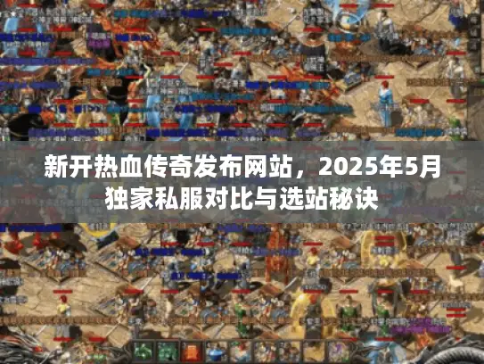 新开热血传奇发布网站，2025年5月独家私服对比与选站秘诀