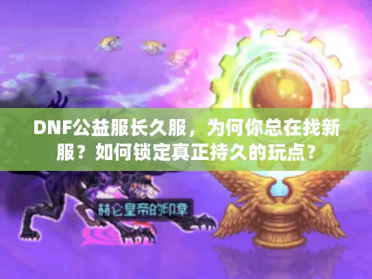 DNF公益服长久服,为何你总在找新服?如何锁定真正持久的玩点? DNF公益服长久服,为何你总在找新服?如何锁定真正持久的玩点?