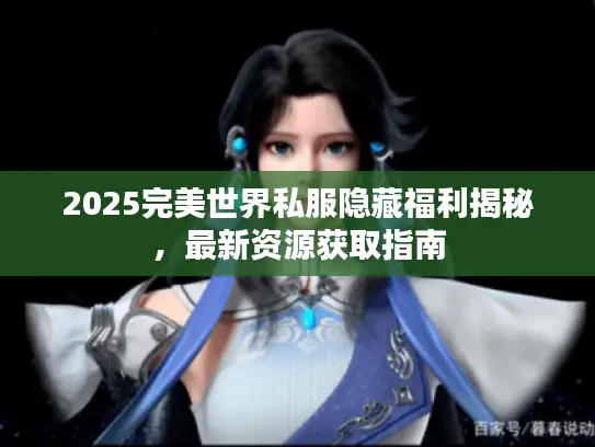 2025完美世界私服隐藏福利揭秘,最新资源获取指南 2025完美世界私服隐藏福利揭秘,最新资源获取指南
