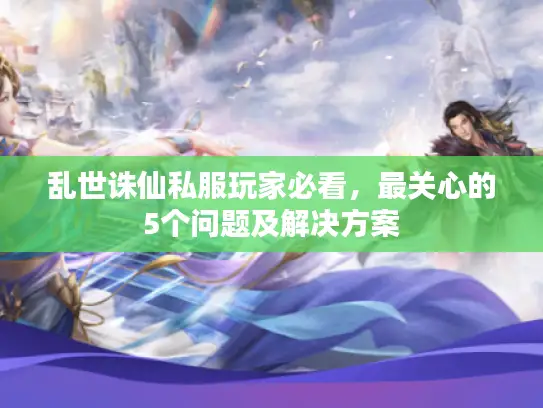 乱世诛仙私服玩家必看，最关心的5个问题及解决方案