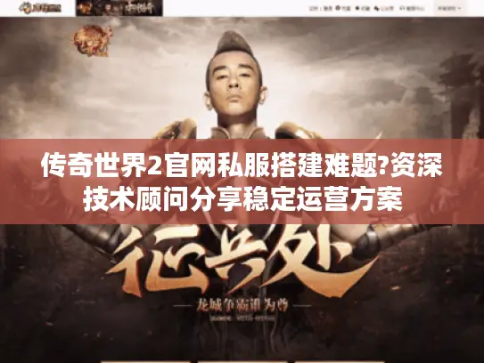 传奇世界2官网私服搭建难题?资深技术顾问分享稳定运营方案 传奇世界2官网私服搭建难题?资深技术顾问分享稳定运营方案