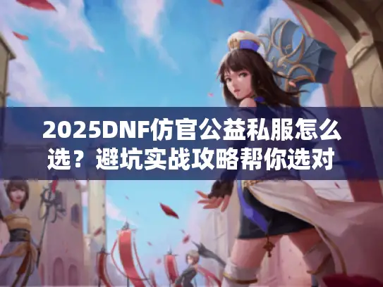 2025DNF仿官公益私服怎么选？避坑实战攻略帮你选对
