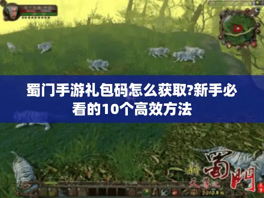 蜀门手游礼包码怎么获取?新手必看的10个高效方法