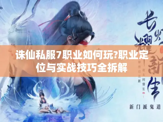 诛仙私服7职业如何玩?职业定位与实战技巧全拆解