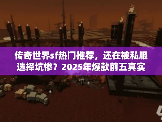 传奇世界sf热门推荐，还在被私服选择坑惨？2025年爆款前五真实评测！