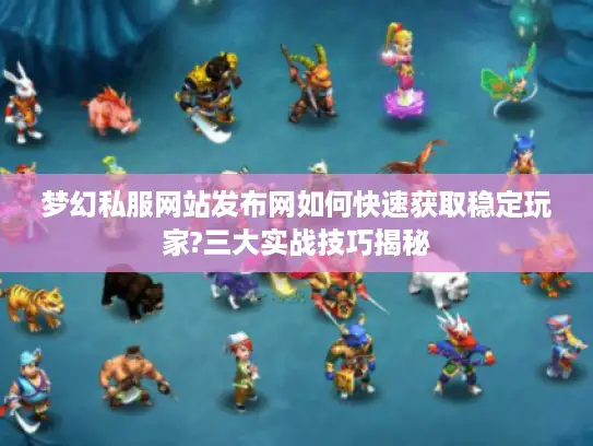 梦幻私服网站发布网如何快速获取稳定玩家?三大实战技巧揭秘
