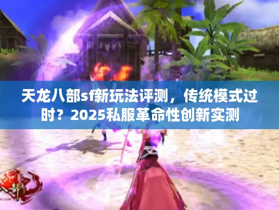 天龙八部sf新玩法评测,传统模式过时?2025私服革命性创新实测 天龙八部sf新玩法评测,传统模式过时?2025私服革命性创新实测