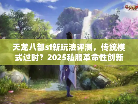 天龙八部sf新玩法评测,传统模式过时?2025私服革命性创新实测 天龙八部sf新玩法评测,传统模式过时?2025私服革命性创新实测