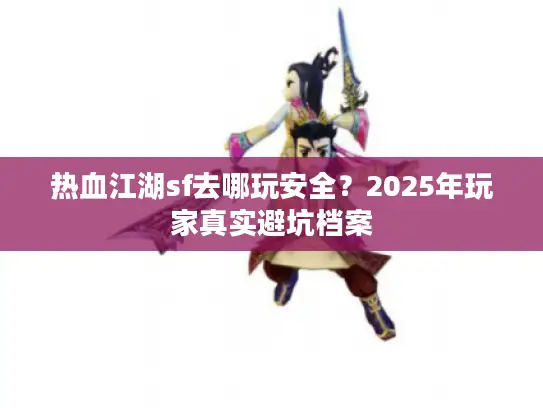 热血江湖sf去哪玩安全？2025年玩家真实避坑档案
