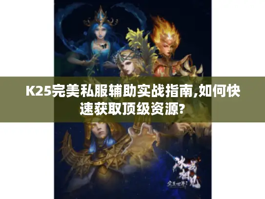 K25完美私服辅助实战指南,如何快速获取顶级资源?