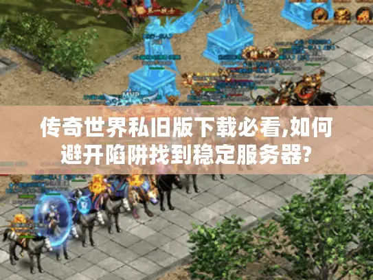 传奇世界私旧版下载必看,如何避开陷阱找到稳定服务器?