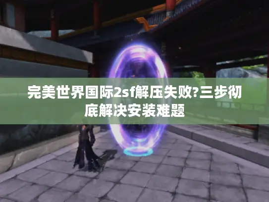 完美世界国际2sf解压失败?三步彻底解决安装难题