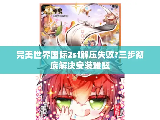 完美世界国际2sf解压失败?三步彻底解决安装难题