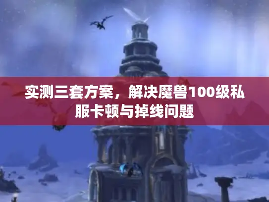 实测三套方案,解决魔兽100级私服卡顿与掉线问题 实测三套方案,解决魔兽100级私服卡顿与掉线问题