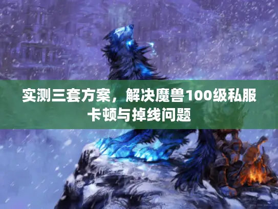 实测三套方案,解决魔兽100级私服卡顿与掉线问题 实测三套方案,解决魔兽100级私服卡顿与掉线问题