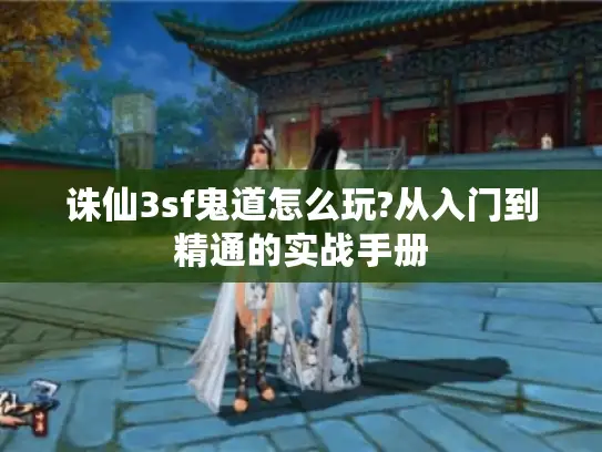 诛仙3sf鬼道怎么玩?从入门到精通的实战手册