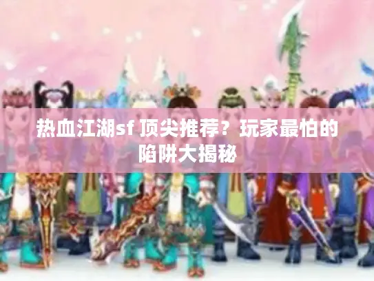 热血江湖sf 顶尖推荐？玩家最怕的陷阱大揭秘