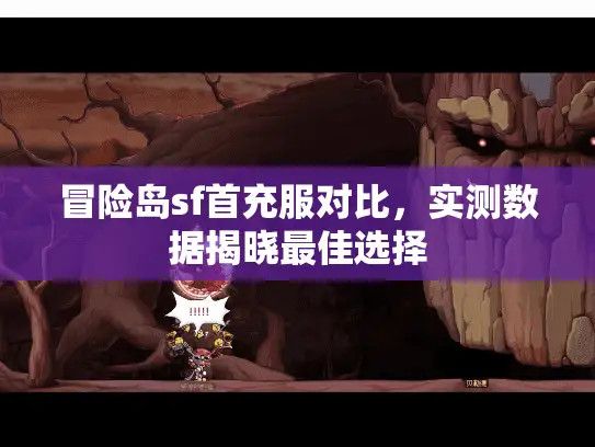 冒险岛sf首充服对比,实测数据揭晓最佳选择 冒险岛sf首充服对比,实测数据揭晓最佳选择