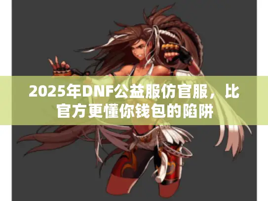 2025年DNF公益服仿官服，比官方更懂你钱包的陷阱