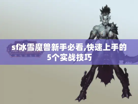 sf冰雪魔兽新手必看,快速上手的5个实战技巧