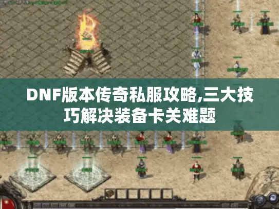 DNF版本传奇私服攻略,三大技巧解决装备卡关难题 DNF版本传奇私服攻略,三大技巧解决装备卡关难题