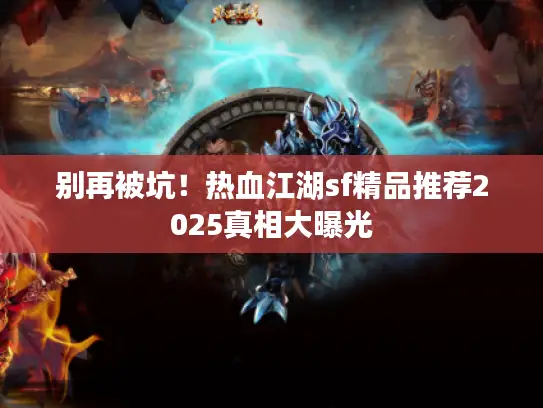 别再被坑!热血江湖sf精品推荐2025真相大曝光 别再被坑!热血江湖sf精品推荐2025真相大曝光
