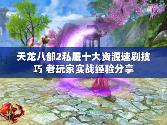 天龙八部2私服十大资源速刷技巧 老玩家实战经验分享