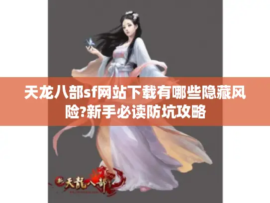 天龙八部sf网站下载有哪些隐藏风险?新手必读防坑攻略 天龙八部sf网站下载有哪些隐藏风险?新手必读防坑攻略