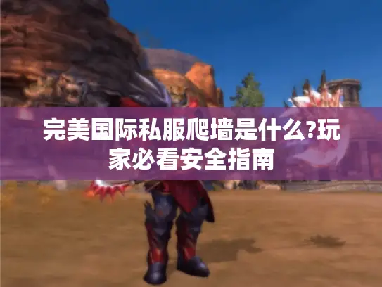 完美国际私服爬墙是什么?玩家必看安全指南 完美国际私服爬墙是什么?玩家必看安全指南