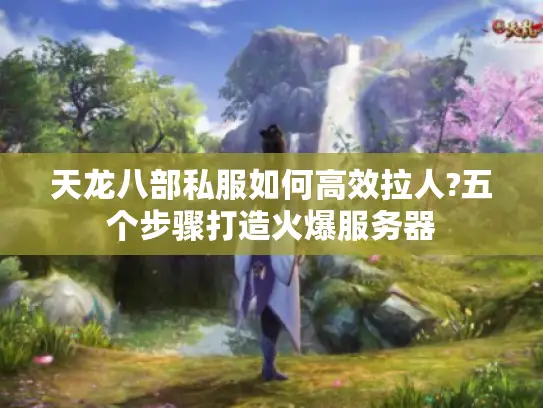 天龙八部私服如何高效拉人?五个步骤打造火爆服务器