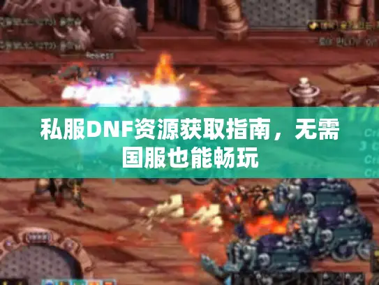 私服DNF资源获取指南，无需国服也能畅玩