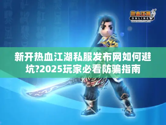 新开热血江湖私服发布网如何避坑?2025玩家必看防骗指南