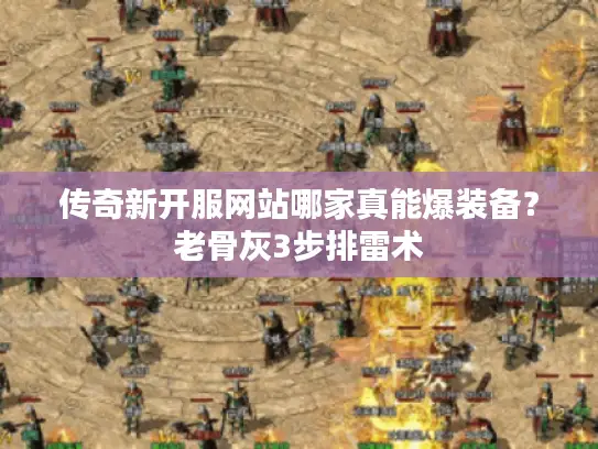 传奇新开服网站哪家真能爆装备？老骨灰3步排雷术