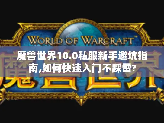 魔兽世界10.0私服新手避坑指南,如何快速入门不踩雷? 魔兽世界10.0私服新手避坑指南,如何快速入门不踩雷?