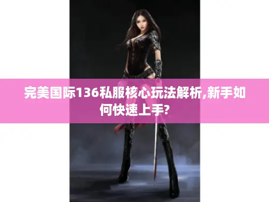 完美国际136私服核心玩法解析,新手如何快速上手?