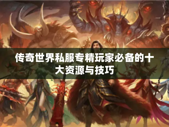 传奇世界私服专精玩家必备的十大资源与技巧 传奇世界私服专精玩家必备的十大资源与技巧