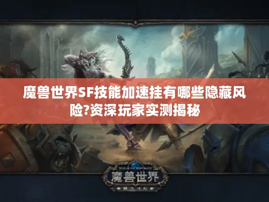 魔兽世界SF技能加速挂有哪些隐藏风险?资深玩家实测揭秘 魔兽世界SF技能加速挂有哪些隐藏风险?资深玩家实测揭秘