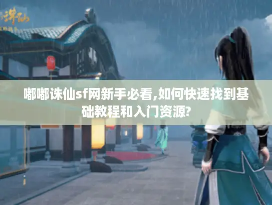 嘟嘟诛仙sf网新手必看,如何快速找到基础教程和入门资源?