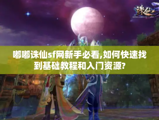 嘟嘟诛仙sf网新手必看,如何快速找到基础教程和入门资源?