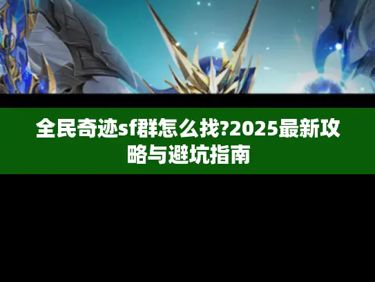 全民奇迹sf群怎么找?2025最新攻略与避坑指南