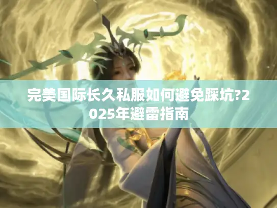 完美国际长久私服如何避免踩坑?2025年避雷指南 完美国际长久私服如何避免踩坑?2025年避雷指南